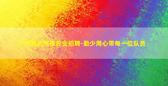 广元有名气夜总会招聘-勤少用心带每一位队员